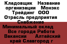 Кладовщик › Название организации ­ Монэкс Трейдинг, ООО › Отрасль предприятия ­ Снабжение › Минимальный оклад ­ 1 - Все города Работа » Вакансии   . Алтайский край,Славгород г.